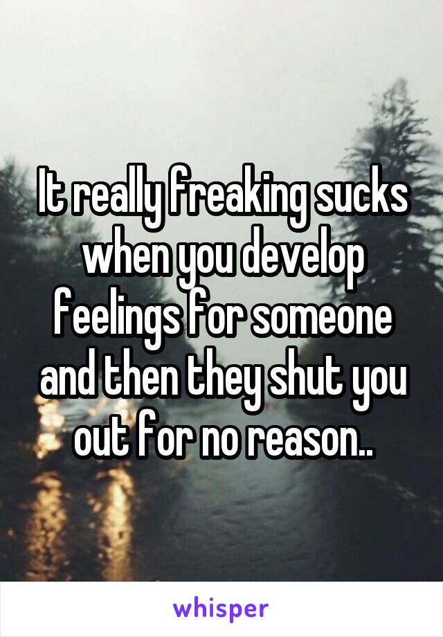 It really freaking sucks when you develop feelings for someone and then they shut you out for no reason..