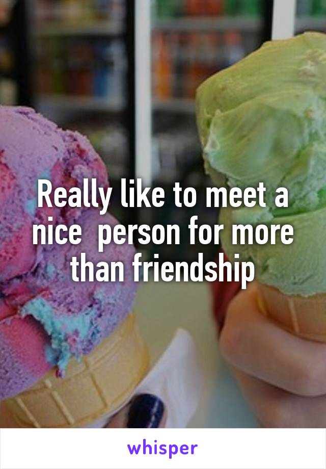 Really like to meet a nice  person for more than friendship