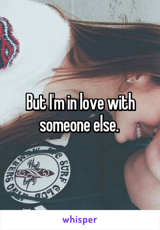 But I'm in love with someone else. 