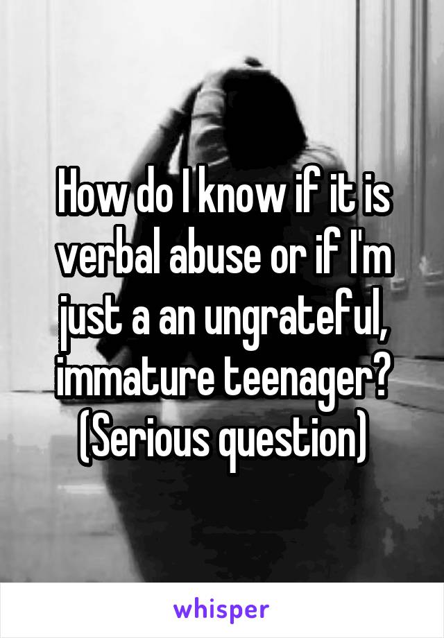 How do I know if it is verbal abuse or if I'm just a an ungrateful, immature teenager?
(Serious question)