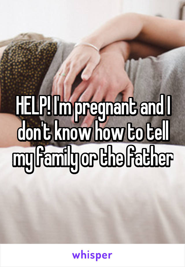 HELP! I'm pregnant and I don't know how to tell my family or the father