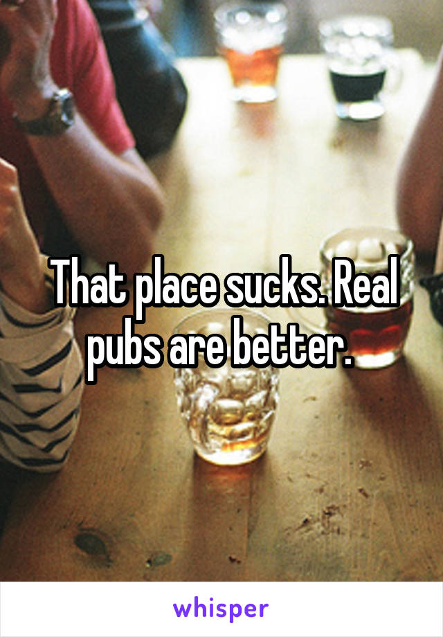 That place sucks. Real pubs are better. 