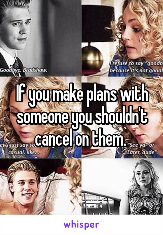 If you make plans with someone you shouldn't cancel on them. 