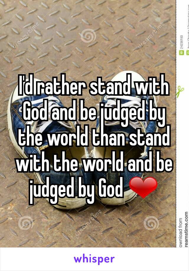 I'd rather stand with God and be judged by the world than stand with the world and be judged by God ❤