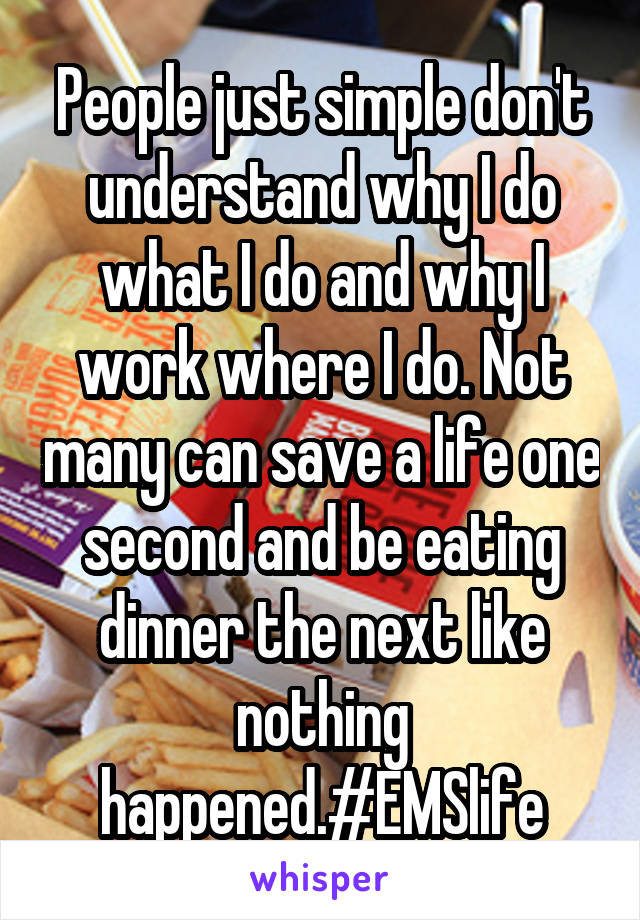 People just simple don't understand why I do what I do and why I work where I do. Not many can save a life one second and be eating dinner the next like nothing happened.#EMSlife