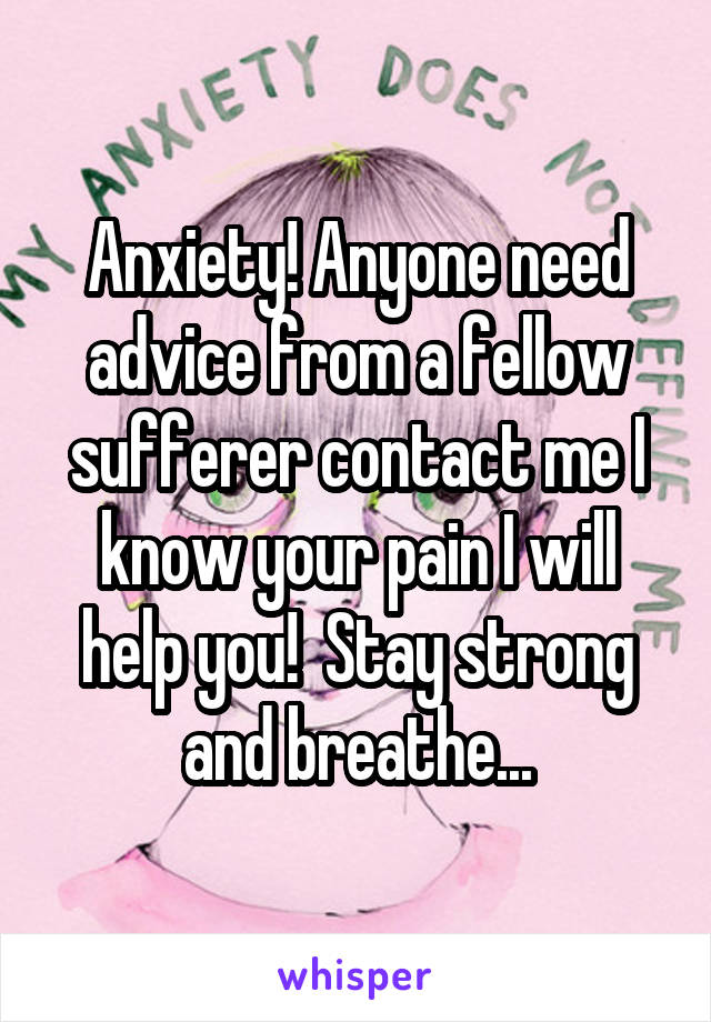 Anxiety! Anyone need advice from a fellow sufferer contact me I know your pain I will help you!  Stay strong and breathe...