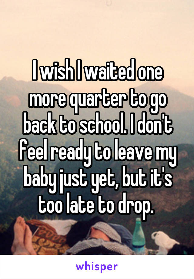 I wish I waited one more quarter to go back to school. I don't feel ready to leave my baby just yet, but it's too late to drop. 