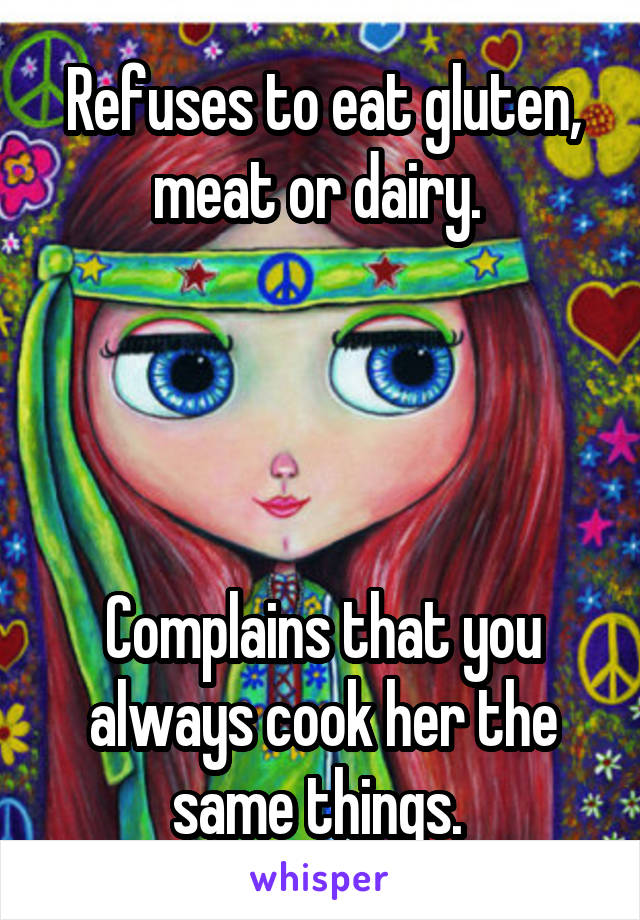 Refuses to eat gluten, meat or dairy. 




Complains that you always cook her the same things. 