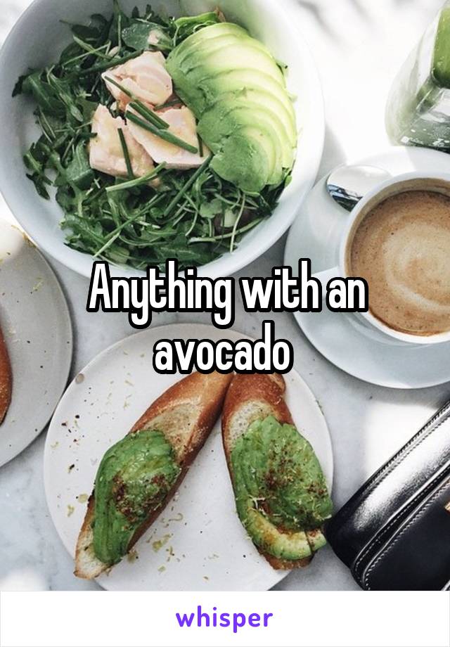 Anything with an avocado 