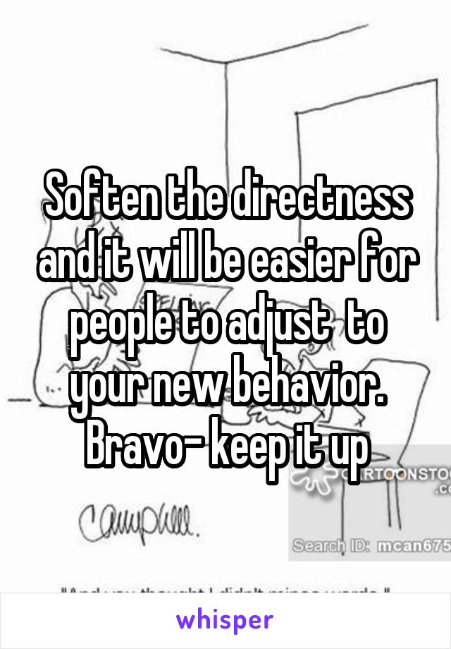 Soften the directness and it will be easier for people to adjust  to your new behavior. Bravo- keep it up