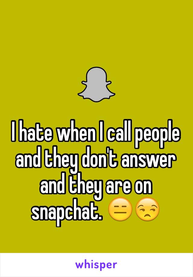 I hate when I call people and they don't answer and they are on snapchat. 😑😒