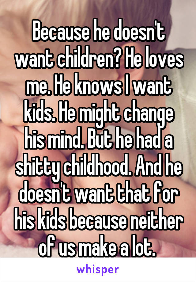 Because he doesn't want children? He loves me. He knows I want kids. He might change his mind. But he had a shitty childhood. And he doesn't want that for his kids because neither of us make a lot. 