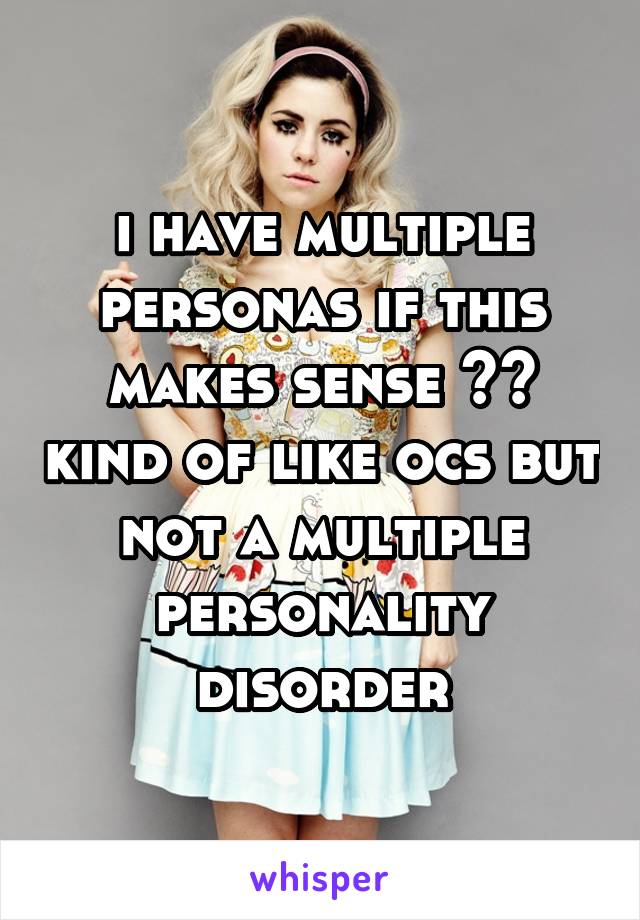 i have multiple personas if this makes sense ?? kind of like ocs but not a multiple personality disorder