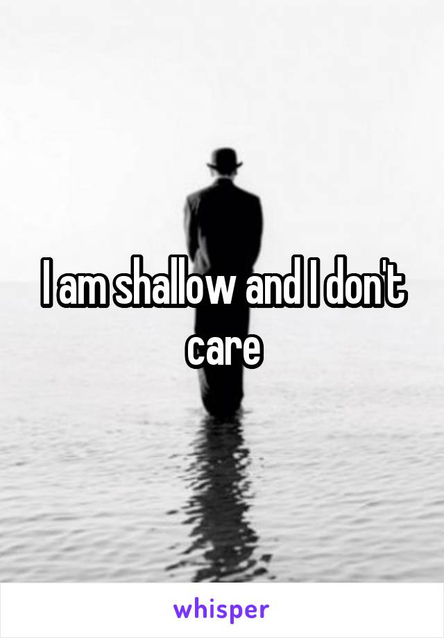 I am shallow and I don't care