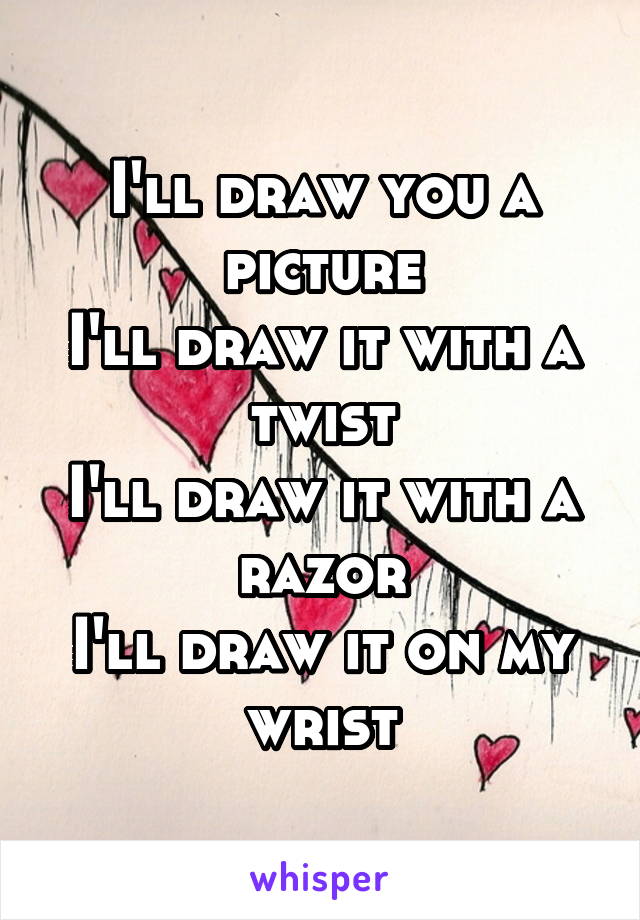 I'll draw you a picture
I'll draw it with a twist
I'll draw it with a razor
I'll draw it on my wrist