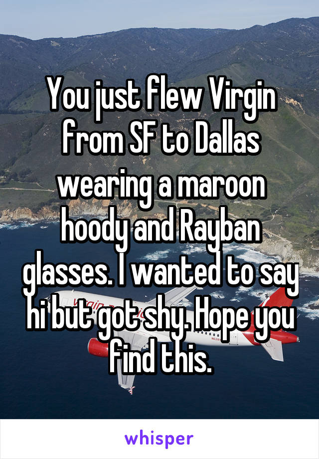 You just flew Virgin from SF to Dallas wearing a maroon hoody and Rayban glasses. I wanted to say hi but got shy. Hope you find this.