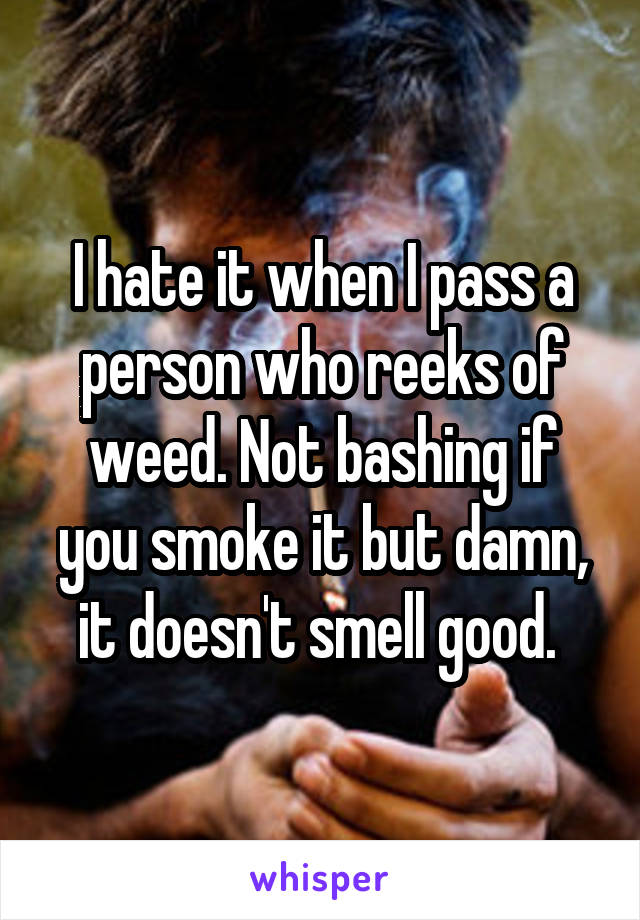 I hate it when I pass a person who reeks of weed. Not bashing if you smoke it but damn, it doesn't smell good. 