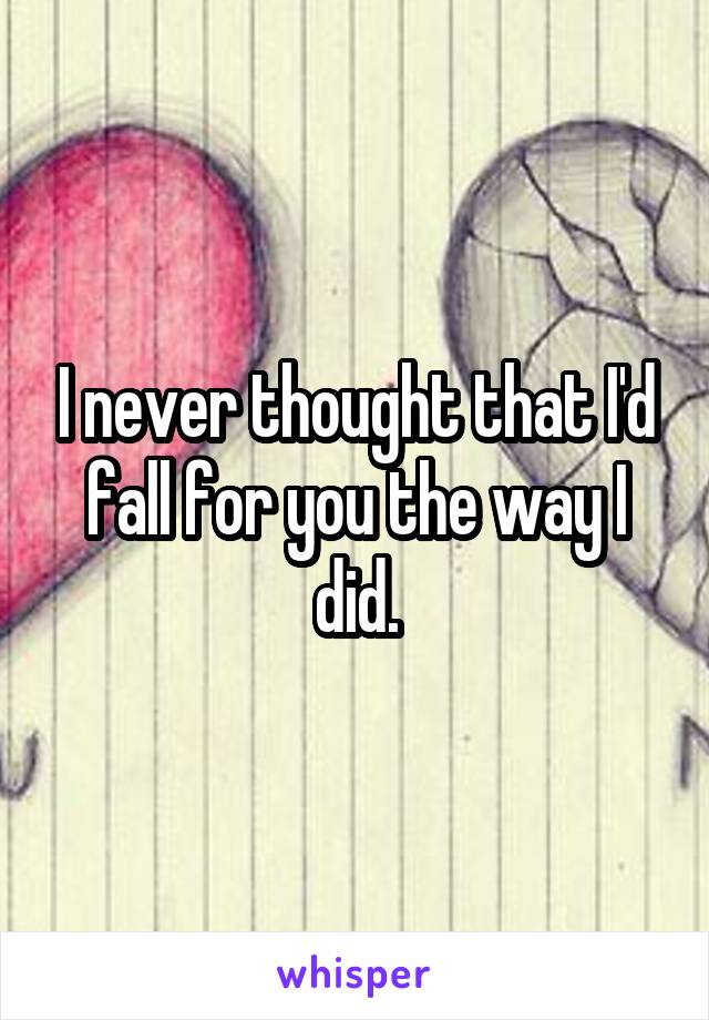 I never thought that I'd fall for you the way I did.