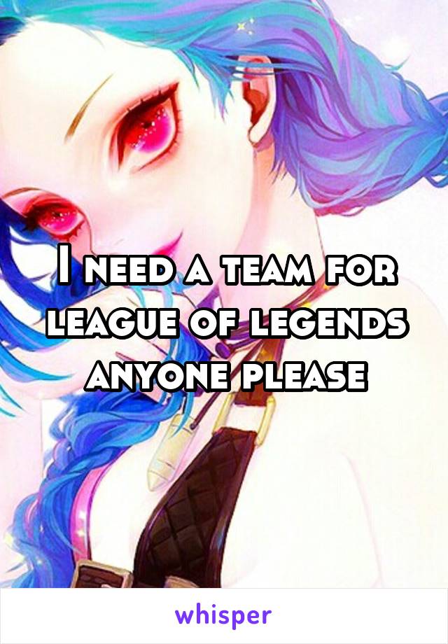 I need a team for league of legends anyone please