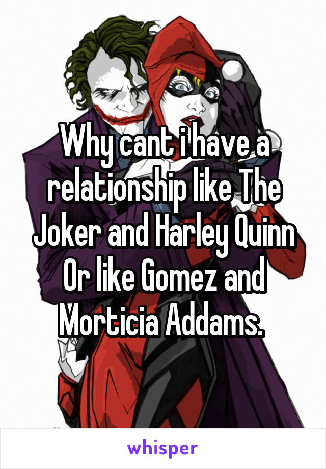 Why cant i have a relationship like The Joker and Harley Quinn
Or like Gomez and Morticia Addams. 