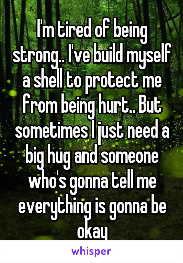 I'm tired of being strong.. I've build myself a shell to protect me from being hurt.. But sometimes I just need a big hug and someone who's gonna tell me everything is gonna be okay