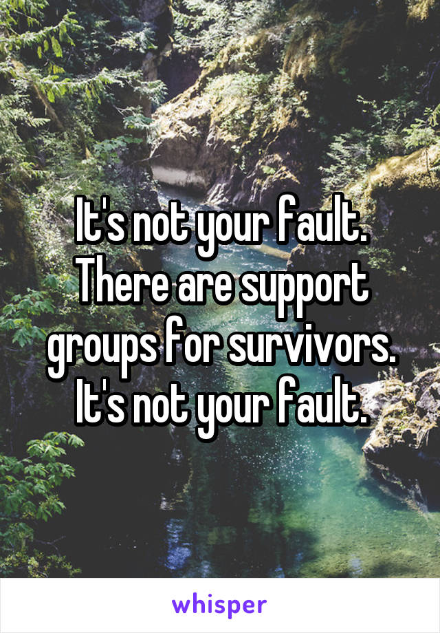 It's not your fault. There are support groups for survivors. It's not your fault.