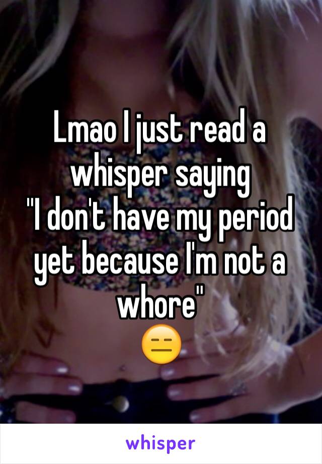 Lmao I just read a whisper saying 
"I don't have my period yet because I'm not a whore" 
😑