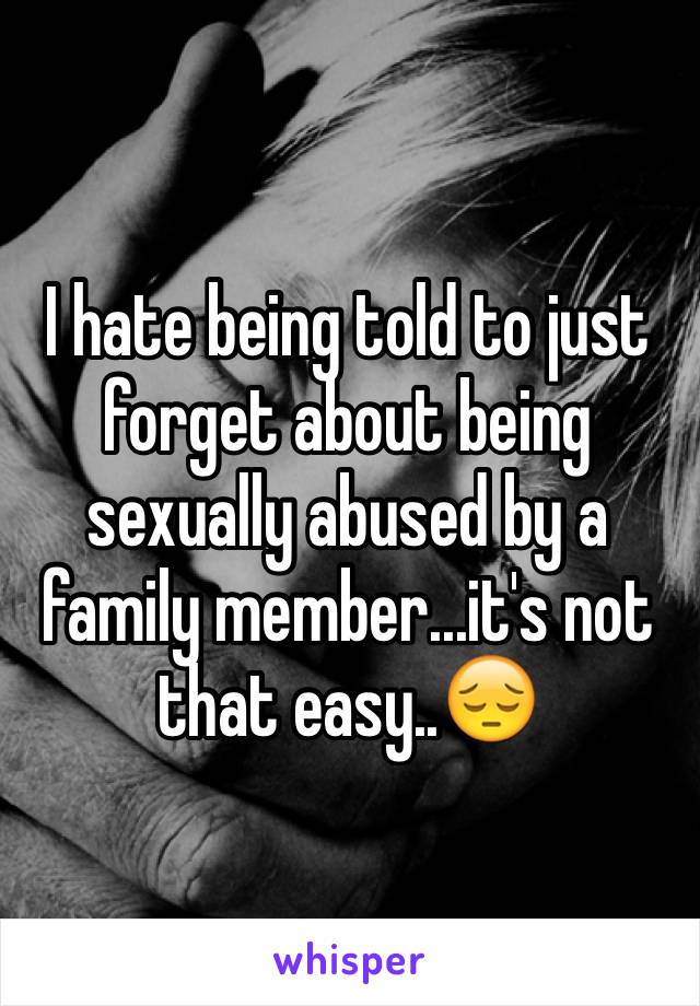 I hate being told to just forget about being sexually abused by a family member...it's not that easy..😔