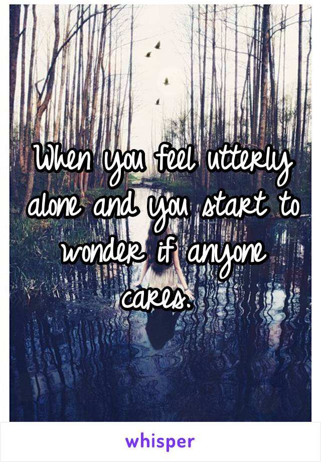 When you feel utterly alone and you start to wonder if anyone cares. 