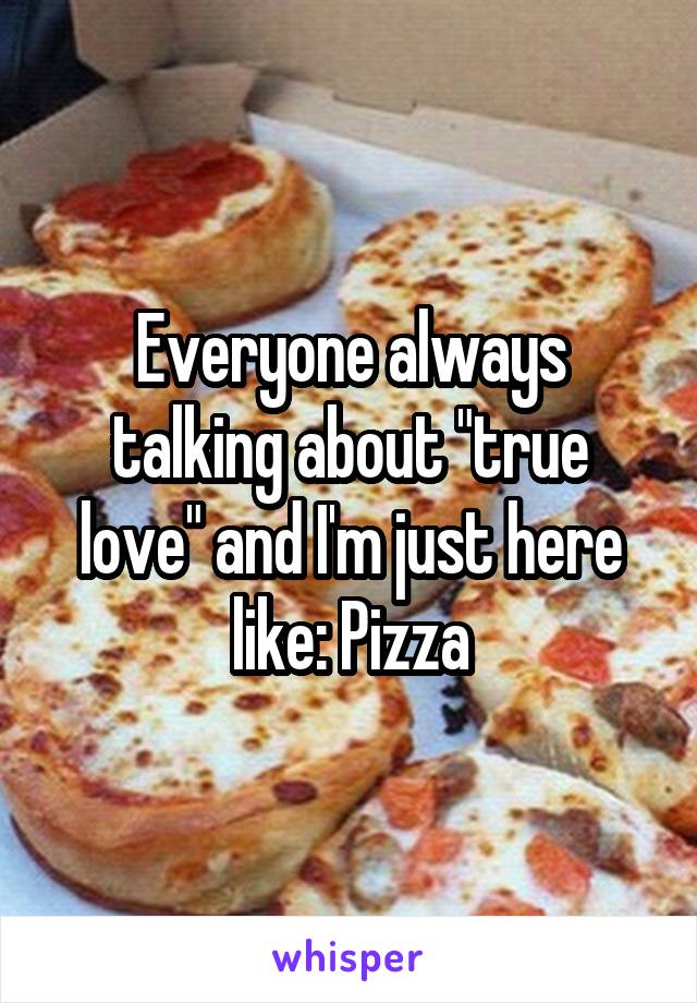 Everyone always talking about "true love" and I'm just here like: Pizza