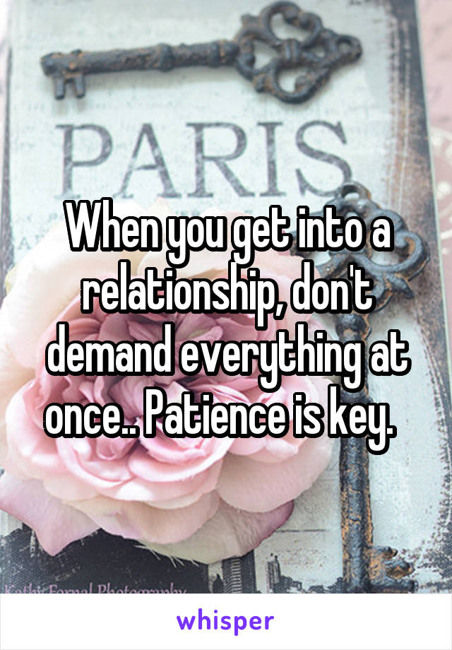 When you get into a relationship, don't demand everything at once.. Patience is key.  