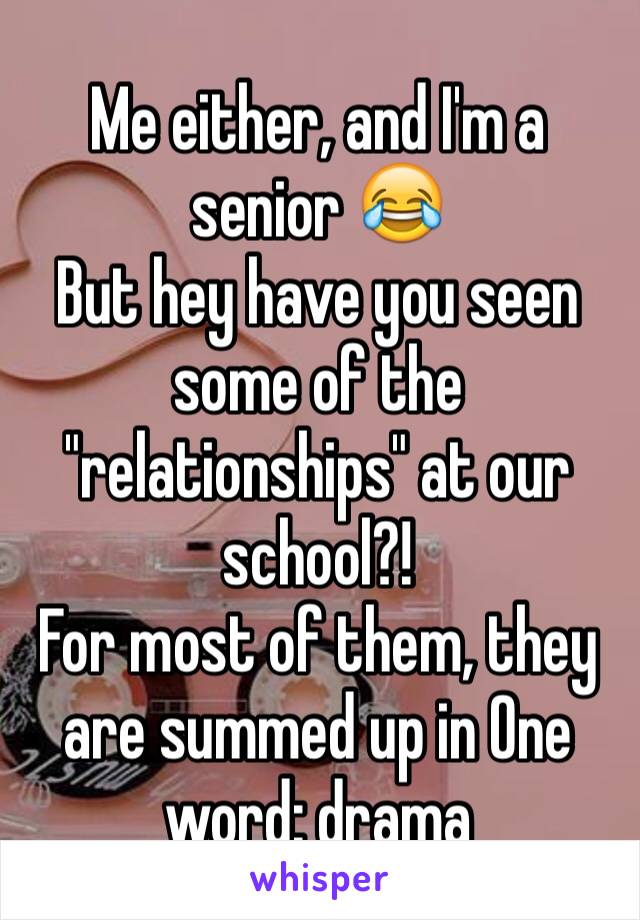 Me either, and I'm a senior 😂
But hey have you seen some of the "relationships" at our school?! 
For most of them, they are summed up in One word: drama