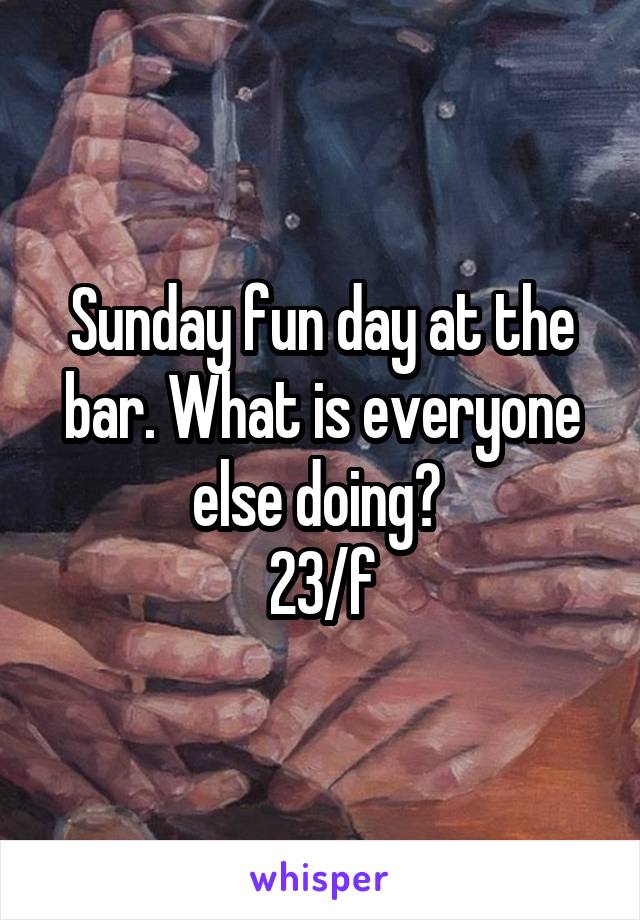 Sunday fun day at the bar. What is everyone else doing? 
23/f