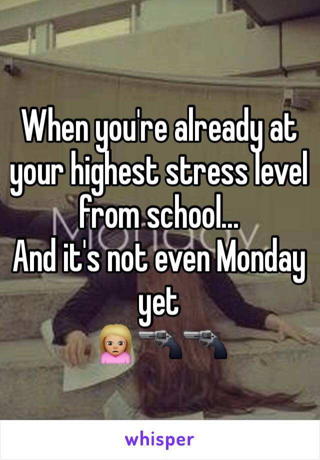 When you're already at your highest stress level from school...
And it's not even Monday yet 
🙍🏼🔫🔫