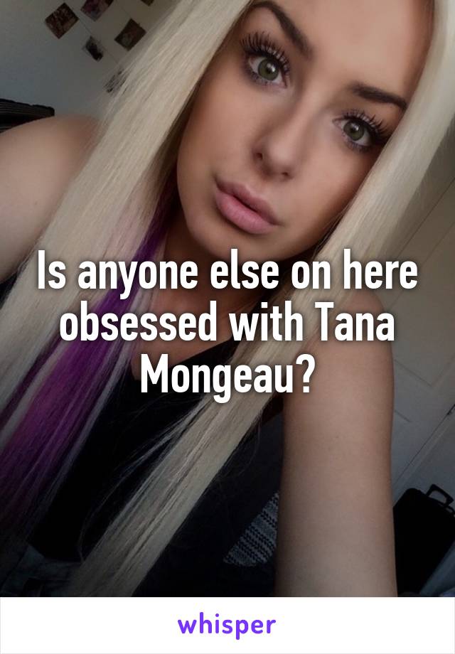 Is anyone else on here obsessed with Tana Mongeau?