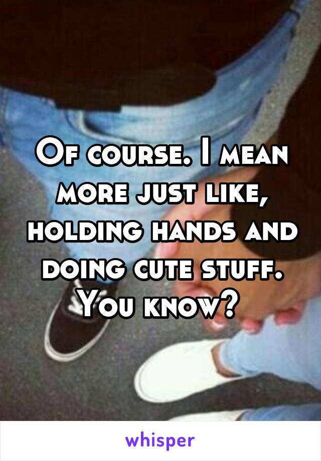 Of course. I mean more just like, holding hands and doing cute stuff. You know? 