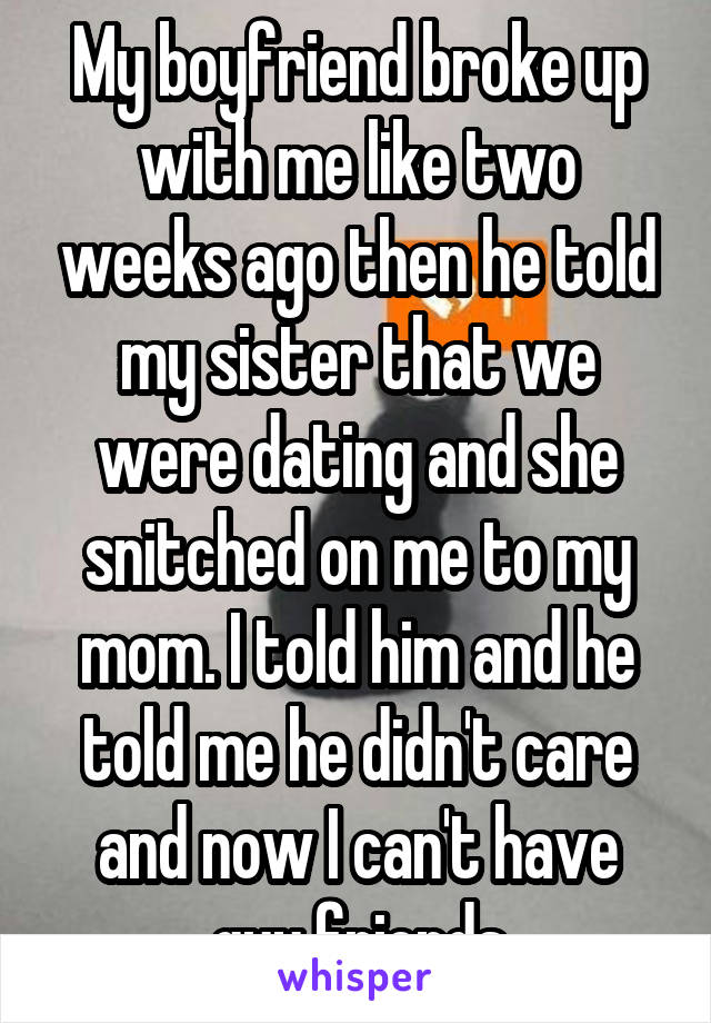 My boyfriend broke up with me like two weeks ago then he told my sister that we were dating and she snitched on me to my mom. I told him and he told me he didn't care and now I can't have guy friends