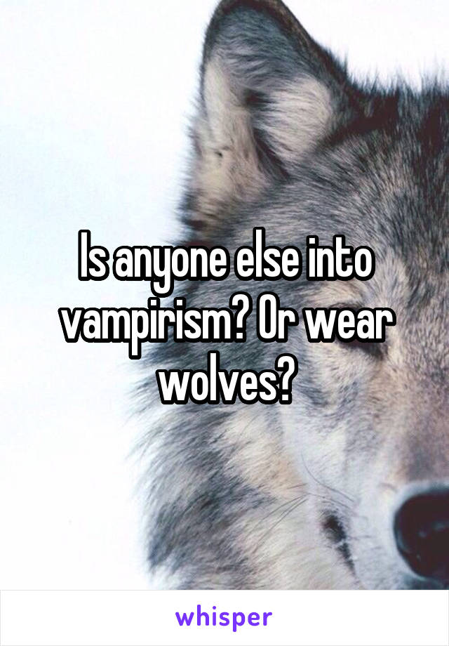 Is anyone else into vampirism? Or wear wolves?