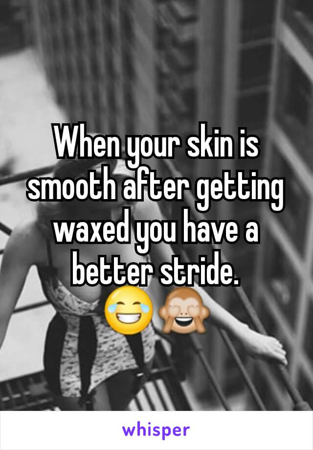 When your skin is smooth after getting waxed you have a better stride.
😂🙈