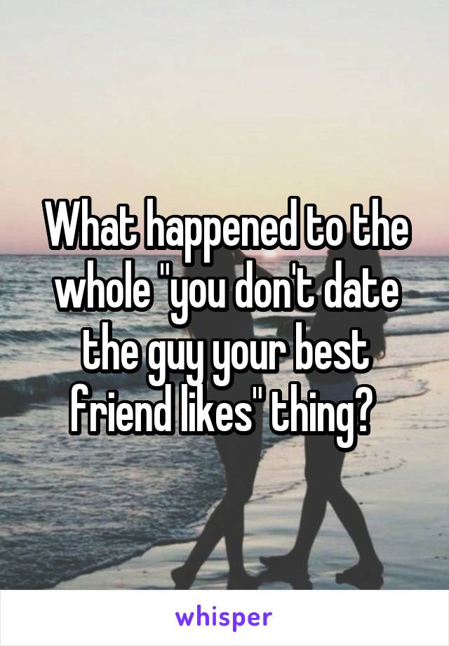 What happened to the whole "you don't date the guy your best friend likes" thing? 