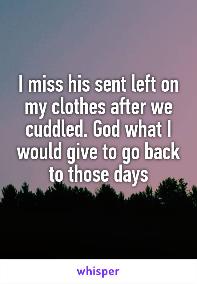 I miss his sent left on my clothes after we cuddled. God what I would give to go back to those days
