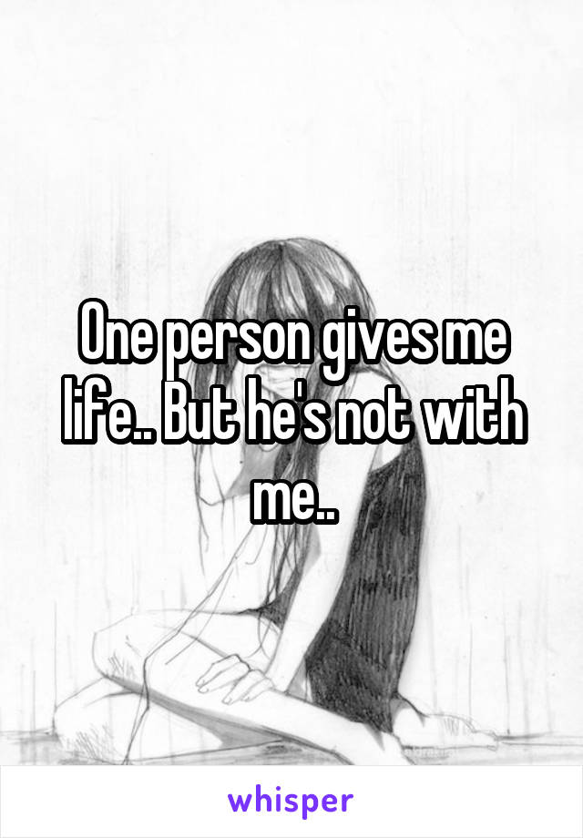 One person gives me life.. But he's not with me..