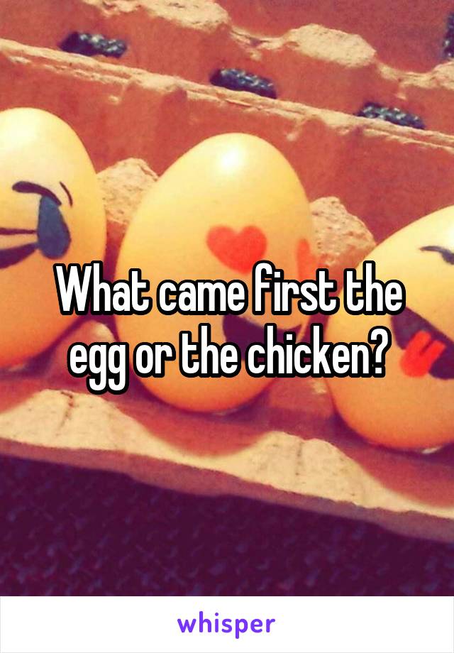 What came first the egg or the chicken?