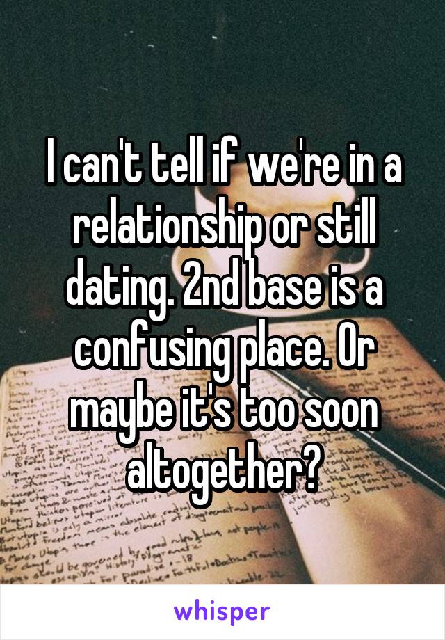 I can't tell if we're in a relationship or still dating. 2nd base is a confusing place. Or maybe it's too soon altogether?