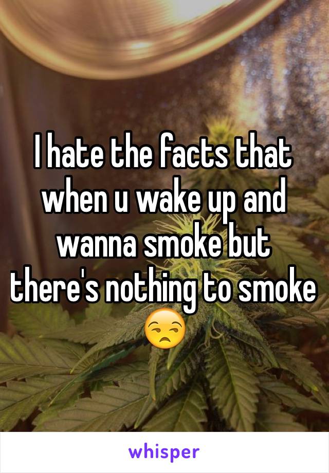 I hate the facts that when u wake up and wanna smoke but there's nothing to smoke 😒