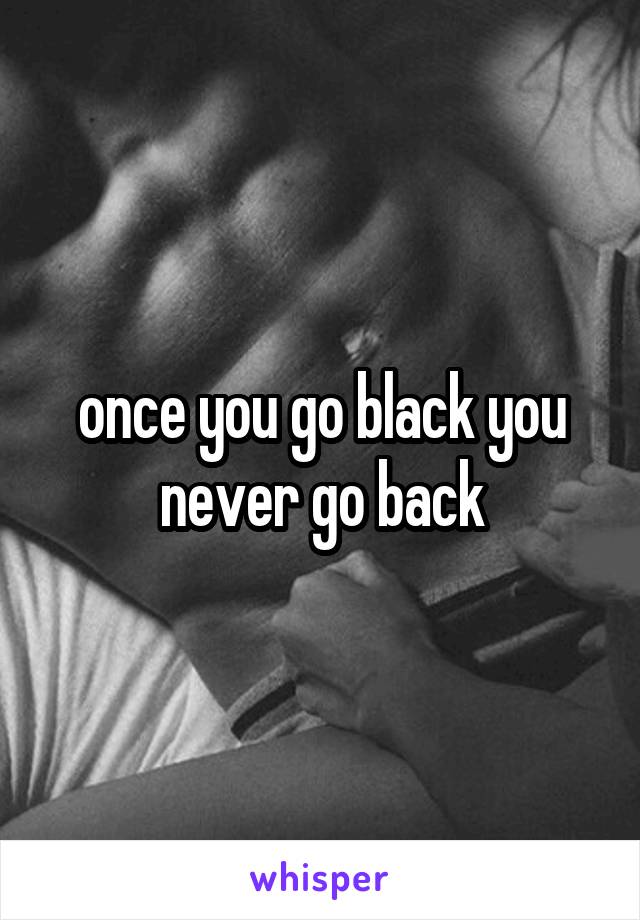 once you go black you never go back