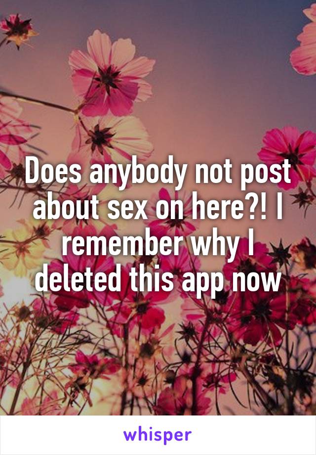 Does anybody not post about sex on here?! I remember why I deleted this app now