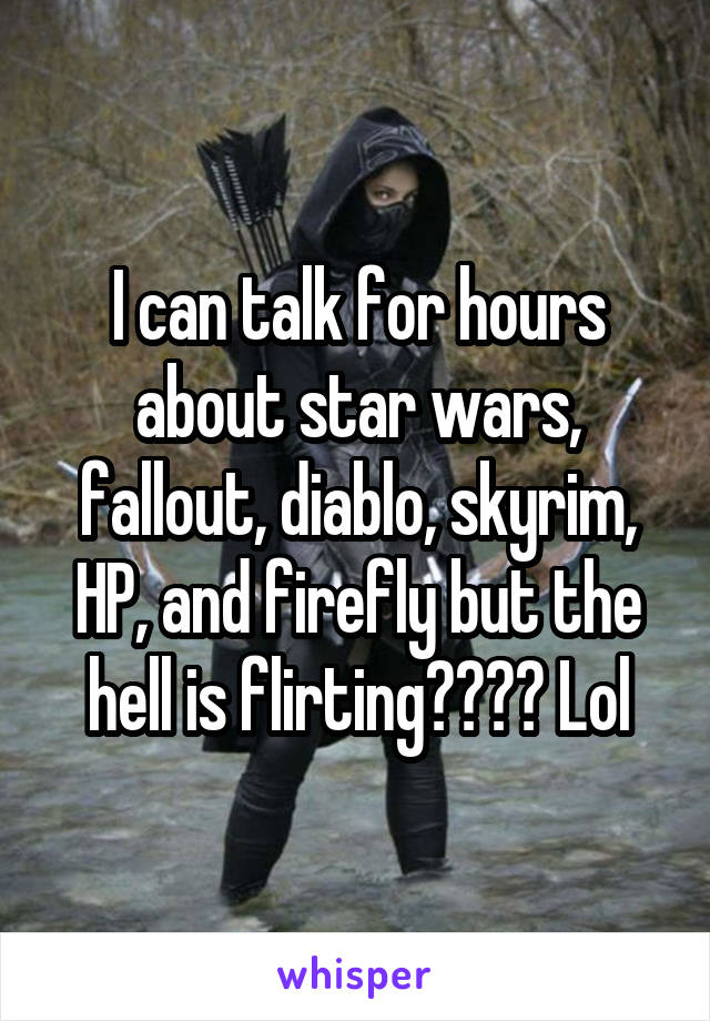 I can talk for hours about star wars, fallout, diablo, skyrim, HP, and firefly but the hell is flirting???? Lol