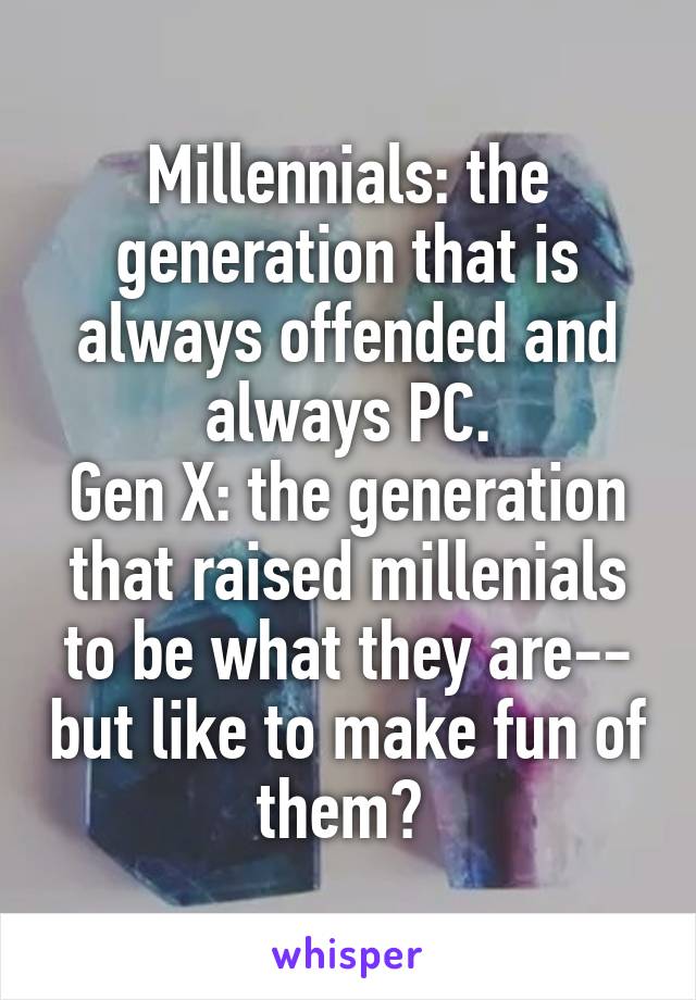 Millennials: the generation that is always offended and always PC.
Gen X: the generation that raised millenials to be what they are-- but like to make fun of them? 