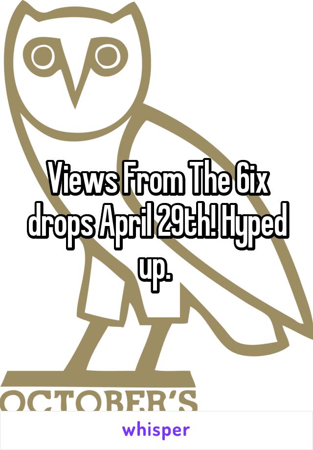 Views From The 6ix drops April 29th! Hyped up. 